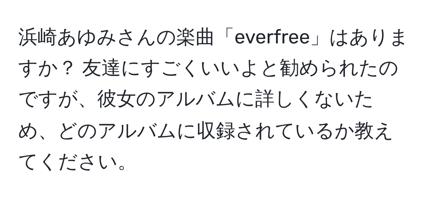 浜崎あゆみさんの楽曲「everfree」はありますか？ 友達にすごくいいよと勧められたのですが、彼女のアルバムに詳しくないため、どのアルバムに収録されているか教えてください。