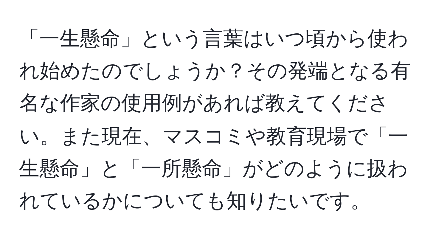 「一生懸命」という言葉はいつ頃から使われ始めたのでしょうか？その発端となる有名な作家の使用例があれば教えてください。また現在、マスコミや教育現場で「一生懸命」と「一所懸命」がどのように扱われているかについても知りたいです。