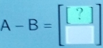 A-B=beginbmatrix beginbmatrix ? □ endbmatrix