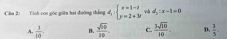 Tính cos góc giữa hai đường thẳng d_1:beginarrayl x=1-t y=2+3tendarray. và d_2:x-1=0
A.  3/10 .  sqrt(10)/10 . C.  3sqrt(10)/10 . D.  3/5 . 
B.