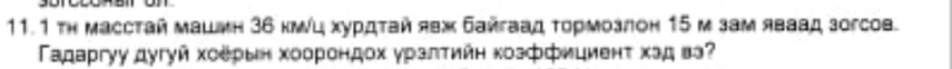 11.1 тh масстай машмн 36 кΝι хурдτай явж байгаад τормозлон 15 м зам яваад зогсо. 
Γадаргуу дугуй хоерын хоорондох уралтийн козфициенτ хэд вэ?