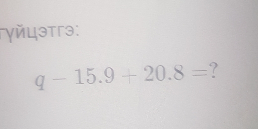 Γγйцэтгэ:
q-15.9+20.8= ?