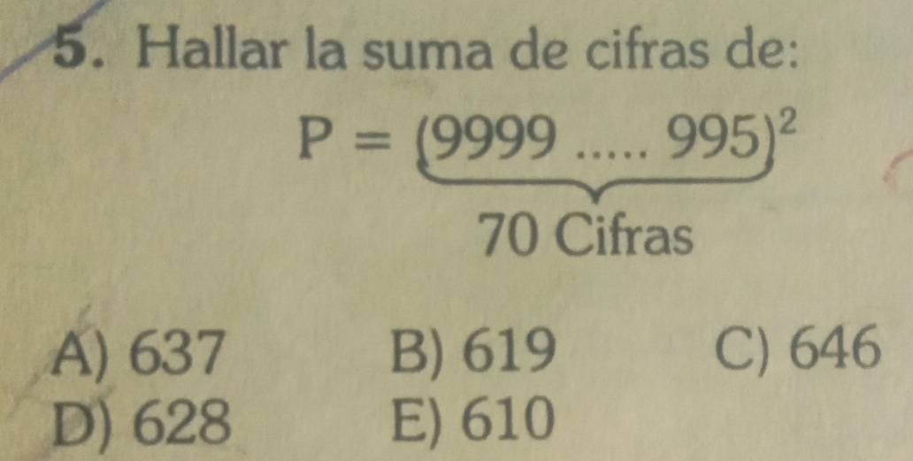 Hallar la suma de cifras de:
P=(9999....995)^2
70 Cifras
A) 637 B) 619 C) 646
D) 628 E) 610