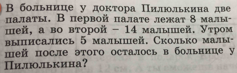 Вбольнице у доктора Пилюлькина две 
αалаты. В первой палате лежат 8 малы- 
шей, а во второй - 14 малышей. Утром 
выписались 5 малышей. Сколько малы- 
пей после этого осталось в больнице у 
Пилюлькина？