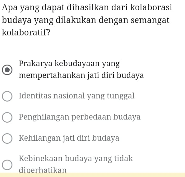 Apa yang dapat dihasilkan dari kolaborasi
budaya yang dilakukan dengan semangat
kolaboratif?
Prakarya kebudayaan yang
mempertahankan jati diri budaya
Identitas nasional yang tunggal
Penghilangan perbedaan budaya
Kehilangan jati diri budaya
Kebinekaan budaya yang tidak
diperhatikan