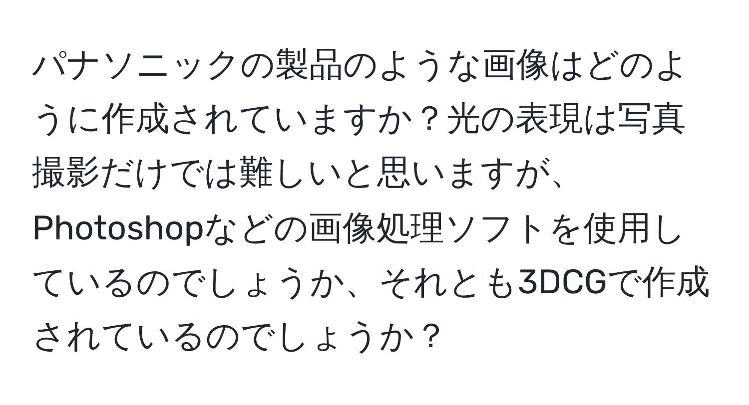 パナソニックの製品のような画像はどのように作成されていますか？光の表現は写真撮影だけでは難しいと思いますが、Photoshopなどの画像処理ソフトを使用しているのでしょうか、それとも3DCGで作成されているのでしょうか？