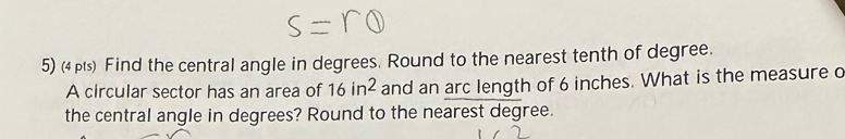 Find the central angle in degrees. Round to the nearest tenth of degree. 
A circular sector has an area of 16in^2 and an arc length of 6 inches. What is the measure o 
the central angle in degrees? Round to the nearest degree.