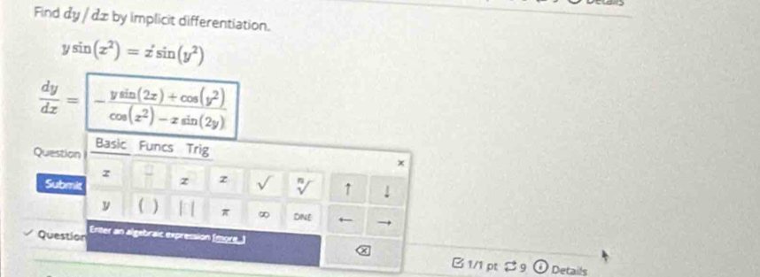 Find dy / dæ by implicit differentiation.
ysin (x^2)=x'sin (y^2)
 dy/dx =- (ysin (2x)+cos (y^2))/cos (x^2)-xsin (2y) 
Question Basic Funcs Trig
z
Submit - z z sqrt[n]() ↑
y (  π ∞ DINE +--
Question Enter an algebraic expression (more_)
B1/1 pt 2 9 Details