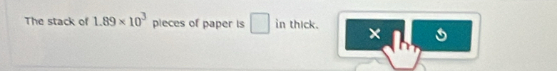 The stack of 1.89* 10^3 pieces of paper is □ in thick. 
| 
x 1