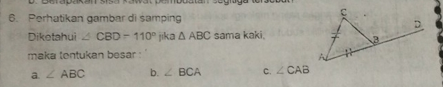 Perhatikan gambar di samping
Diketahui ∠ CBD=110° jika △ ABC sama kaki,
maka tentukan besar :
a. ∠ ABC b. ∠ BCA C. ∠ CAB