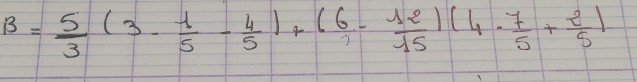 B= 5/3 (3- 1/5 - 4/5 )+( 6/7 - 12/15 )(4·  7/5 + 2/5 )