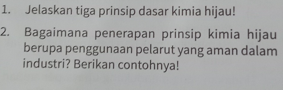 Jelaskan tiga prinsip dasar kimia hijau! 
2. Bagaimana penerapan prinsip kimia hijau 
berupa penggunaan pelarut yang aman dalam 
industri? Berikan contohnya!