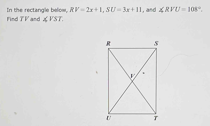 In the rectangle below, RV=2x+1, SU=3x+11 , and ∠ RVU=108°. 
Find TV and ∠ VST.