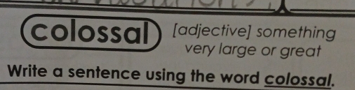 colossal [adjective] something 
very large or great 
Write a sentence using the word colossal.