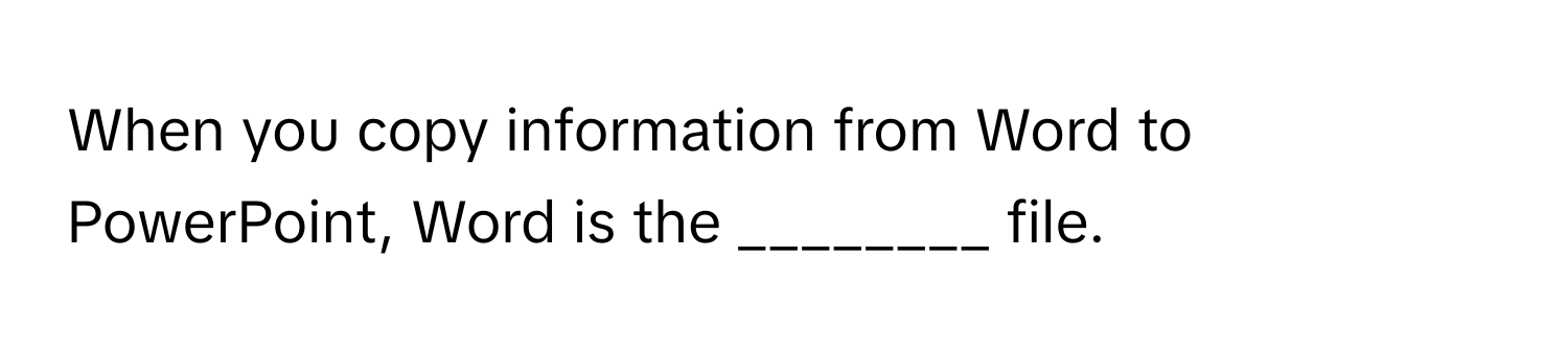 When you copy information from Word to PowerPoint, Word is the ________ file.