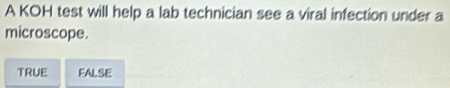 A KOH test will help a lab technician see a viral infection under a
microscope.
TRUE EALSE