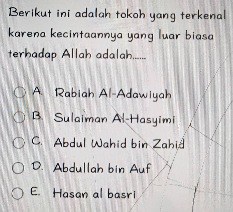 Berikut ini adalah tokoh yang terkenal
karena kecintaannya yang luar biasa
terhadap Allah adalah.......
A. Rabiah Al-Adawiyah
B. Sulaiman Al-Hasyimi
C. Abdul Wahid bin Zahid
D. Abdullah bin Auf
E. Hasan al basri