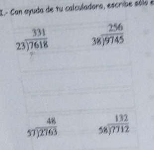 Con ayuda de tu calculadora, escribe sólo é
beginarrayr 331 23encloselongdiv 7618endarray beginarrayr 256 38encloselongdiv 9745endarray
beginarrayr 48 57encloselongdiv 2763endarray beginarrayr 132 58encloselongdiv 7712endarray