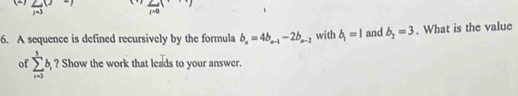 frac 103(J-)
frac 11=0( x^+
6. A sequence is defined recursively by the formula b_n=4b_n-1-2b_n-2 with b_1=1 and b_1=3. What is the value 
of sumlimits _(i=3)^5b_i ? Show the work that leads to your answer.