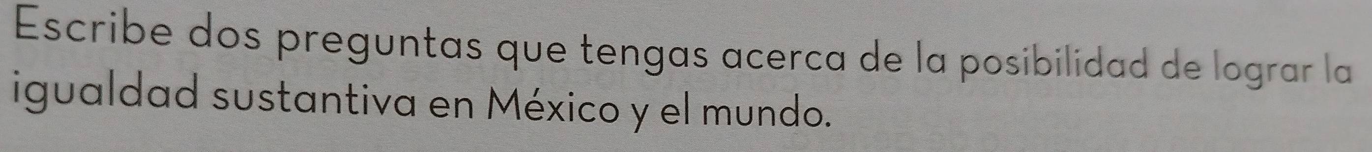 Escribe dos preguntas que tengas acerca de la posibilidad de lograr la 
igualdad sustantiva en México y el mundo.