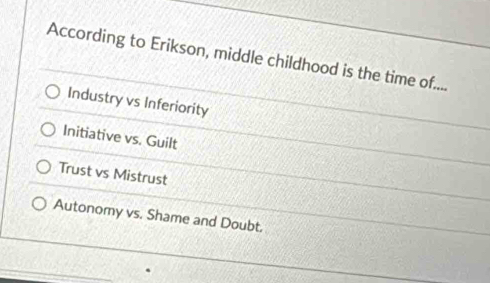 According to Erikson, middle childhood is the time of....
Industry vs Inferiority
Initiative vs. Guilt
Trust vs Mistrust
Autonomy vs. Shame and Doubt.