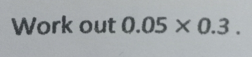 Work out 0.05* 0.3