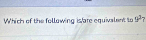 Which of the following is/are equivalent to 9^2 7