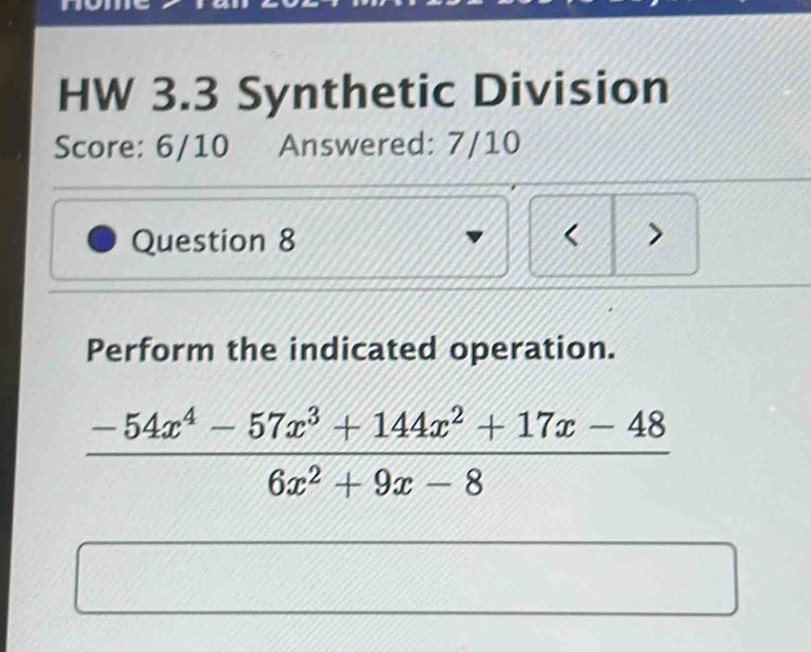 HW 3.3 Synthetic Division 
Score: 6/10 Answered: 7/10 
Question 8 < > 
Perform the indicated operation.
 (-54x^4-57x^3+144x^2+17x-48)/6x^2+9x-8 