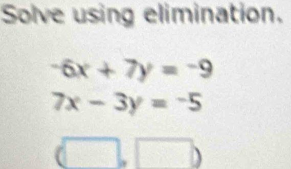 Solve using elimination.
-6x+7y=-9
7x-3y=-5
= _□  
0| x=