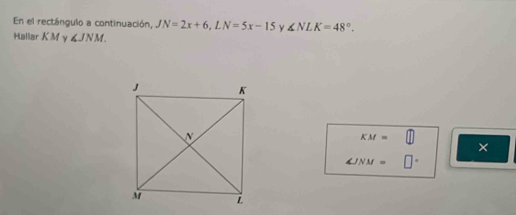 En el rectángulo a continuación, JN=2x+6, LN=5x-15 y ∠ NLK=48°. 
Hallar K M γ ∠ JNM.
KM=
×
∠ JNM=