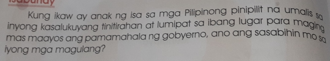 andy 
Kung ikaw ay anak ng isa sa mga Pilipinong pinipilit na umalis sa 
inyong kasalukuyang tinitirahan at lumipat sa ibang lugar para maging 
mas maayos ang pamamahala ng gobyerno, ano ang sasabihin mo sa 
iyong mga magulang?