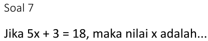 Soal 7 
Jika 5x+3=18 , maka nilai x adalah...