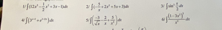 1/ ∈t (12x^5- 1/2 x^2+3x-1)dx 2/ ∈t (- 5/x +2x^2+5x+3)dx 3/ ∈t sin^2 x/2 dx
4 ∈t (3^(x-1)+e^(1-2x))dx 5/ ∈t ( (-3)/sqrt(x) - 2/x + 5/x^2 )dx ∈t frac (1-3x^2)^2x^2dx
6/