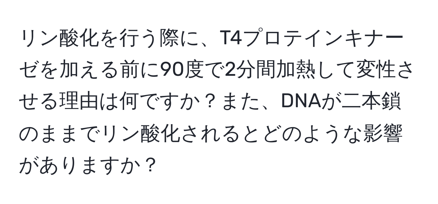 リン酸化を行う際に、T4プロテインキナーゼを加える前に90度で2分間加熱して変性させる理由は何ですか？また、DNAが二本鎖のままでリン酸化されるとどのような影響がありますか？