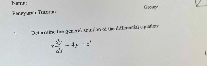 Nama: 
Group: 
Pensyarah Tutoran: 
1. Determine the general solution of the differential equation:
x dy/dx -4y=x^3