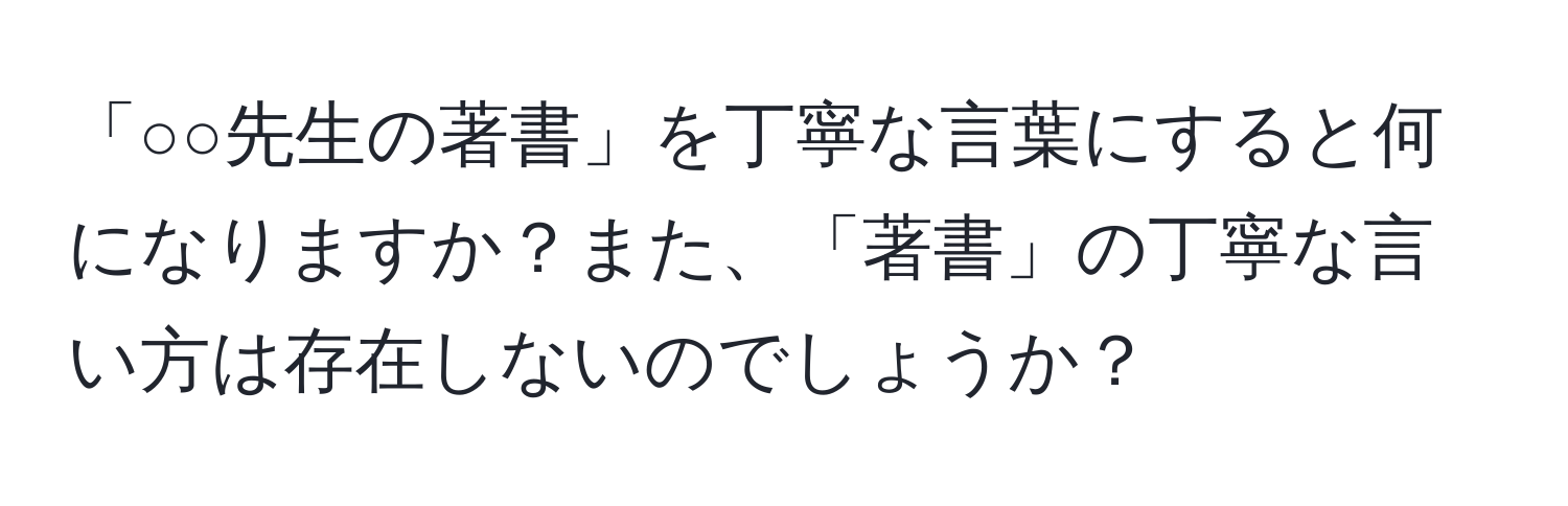 「○○先生の著書」を丁寧な言葉にすると何になりますか？また、「著書」の丁寧な言い方は存在しないのでしょうか？