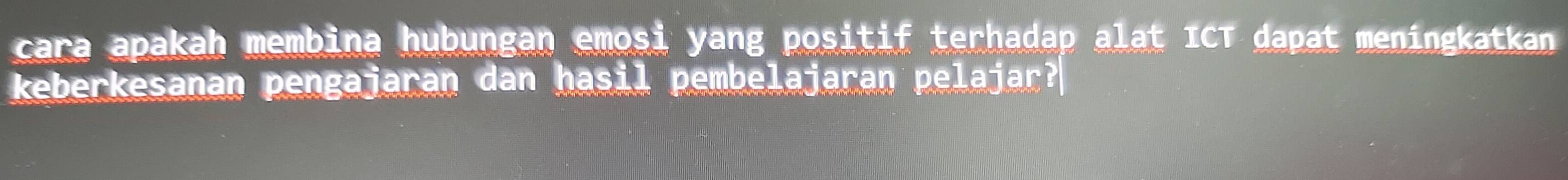 cara apakah membina hubungan emosi yang positif terhadap alat ICT dapat meningkatkan 
keberkesanan pengajaran dan hasil pembelajaran pelajar?