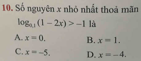 Số nguyên x nhỏ nhất thoả mãn
log _0,1(1-2x)>-1 là
A. x=0. B. x=1.
C. x=-5.
D. x=-4.