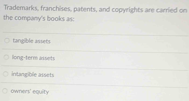 Trademarks, franchises, patents, and copyrights are carried on
the company's books as:
tangible assets
long-term assets
intangible assets
owners' equity