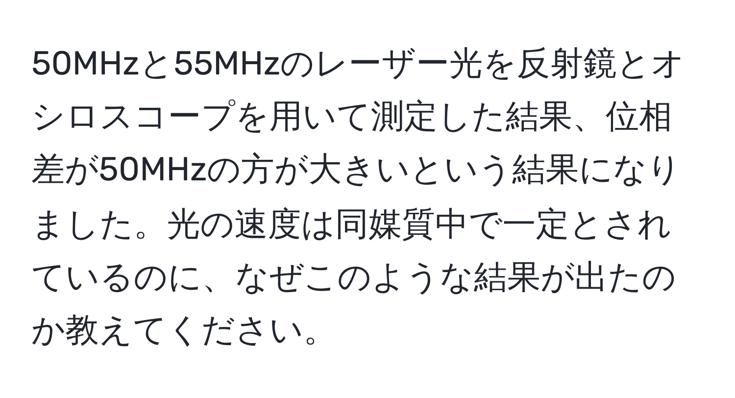 50MHzと55MHzのレーザー光を反射鏡とオシロスコープを用いて測定した結果、位相差が50MHzの方が大きいという結果になりました。光の速度は同媒質中で一定とされているのに、なぜこのような結果が出たのか教えてください。