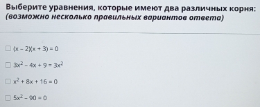 Выберите уравнения, Κоторые имеют два различньх Κорня:
(возможно несколько лравильньех вариантов ответа)
(x-2)(x+3)=0
3x^2-4x+9=3x^2
x^2+8x+16=0
5x^2-90=0