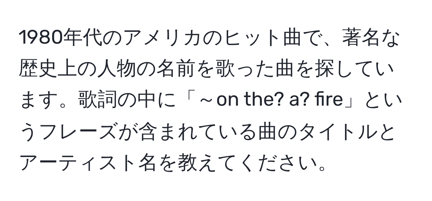 1980年代のアメリカのヒット曲で、著名な歴史上の人物の名前を歌った曲を探しています。歌詞の中に「～on the? a? fire」というフレーズが含まれている曲のタイトルとアーティスト名を教えてください。