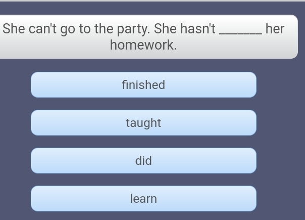 She can't go to the party. She hasn't _her
homework.
finished
taught
did
learn