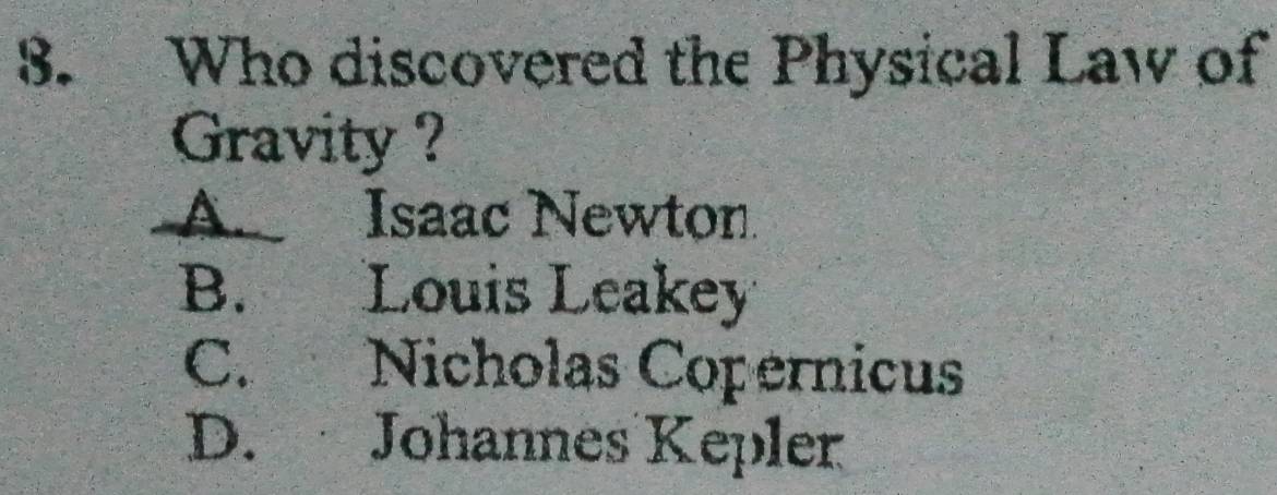 Who discovered the Physical Law of
Gravity ?
A. Isaac Newton
B. Louis Leakey
C. Nicholas Copernicus
D. Johannes Kepler