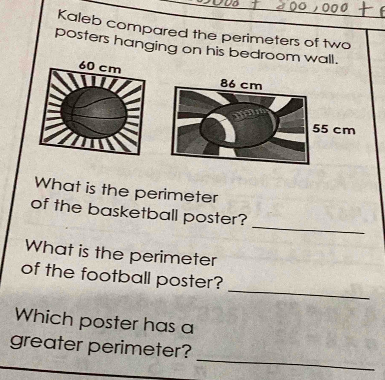 Kaleb compared the perimeters of two 
posters hanging on his bedroom wall. 
What is the perimeter 
_ 
of the basketball poster? 
What is the perimeter 
_ 
of the football poster? 
Which poster has a 
_ 
greater perimeter?