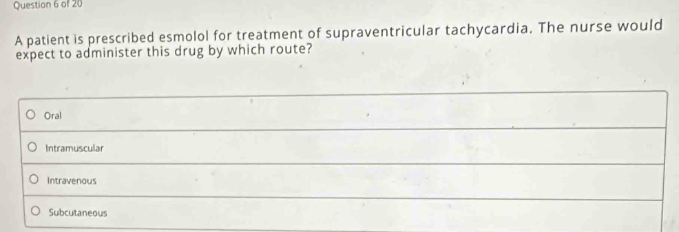 A patient is prescribed esmolol for treatment of supraventricular tachycardia. The nurse would
expect to administer this drug by which route?
Oral
Intramuscular
Intravenous
Subcutaneous