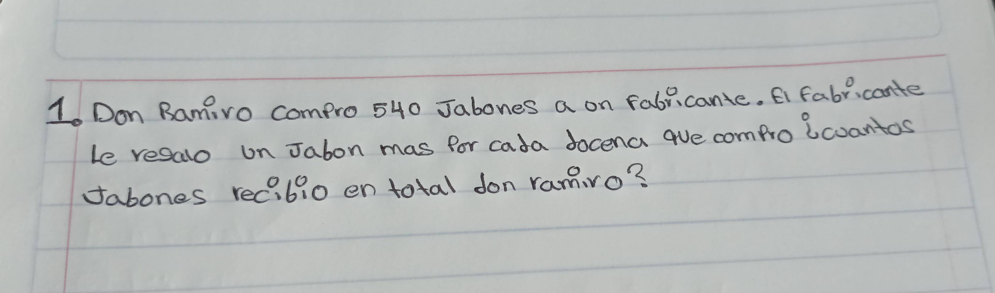 Don Ramivo compro 540 Jabones a on fabiicante. Ei fabricante 
Le resalo on Jabon mas for cada docena aue compro lcoantos 
fabones recibio en total don ramivo?