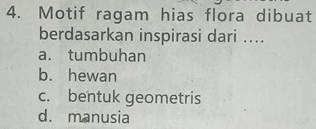 Motif ragam hias flora dibuat
berdasarkan inspirasi dari ....
a. tumbuhan
b. hewan
c. bentuk geometris
d. manusia