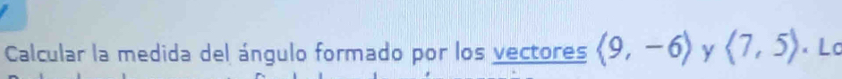 Calcular la medida del ángulo formado por los vectores langle 9,-6rangle langle 7,5rangle × Lc
