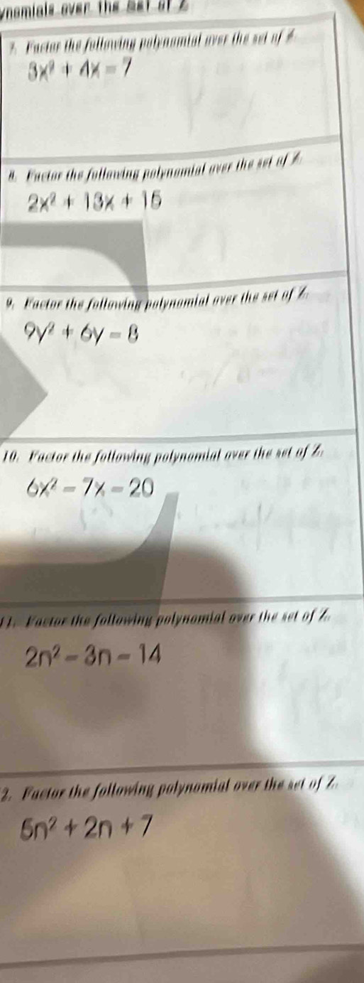 ynsmials over the Set sf z
* Factor the following polynomial aver the set of $
3x^2+4x=7
4. Fuctor the following polynomial over the set of A
2x^2+13x+15
9. actor the following polynomial over the set of
9y^2+6y=8
10. Factor the following polynomial over the set of Z
6x^2-7x-20
1. Fastor the following polynomial over the set of Z
2n^2-3n-14
2. Factor the following polynomial over the set of Z
5n^2+2n+7